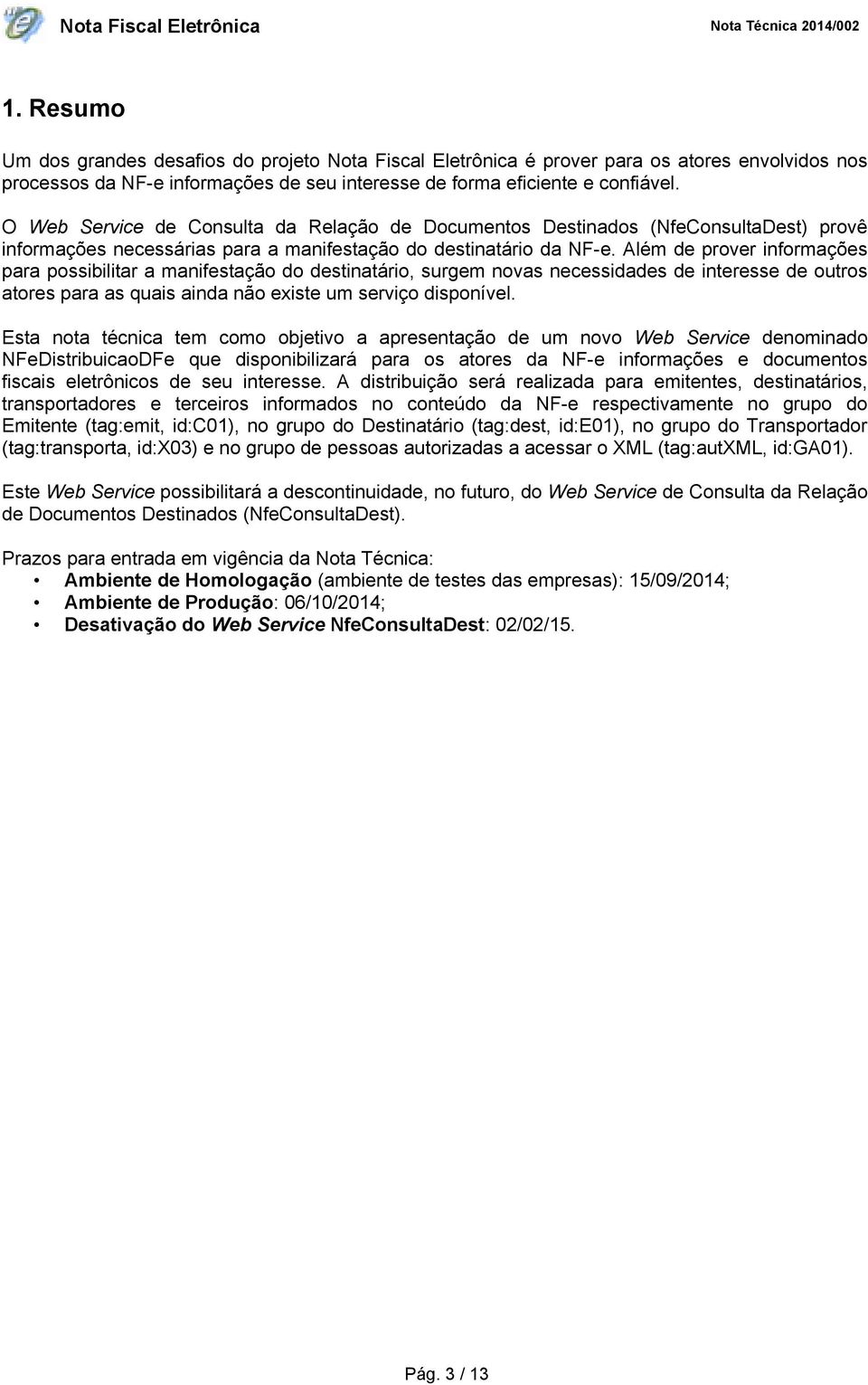 Além de prover informações para possibilitar a manifestação do destinatário, surgem novas necessidades de interesse de outros atores para as quais ainda não existe um serviço disponível.