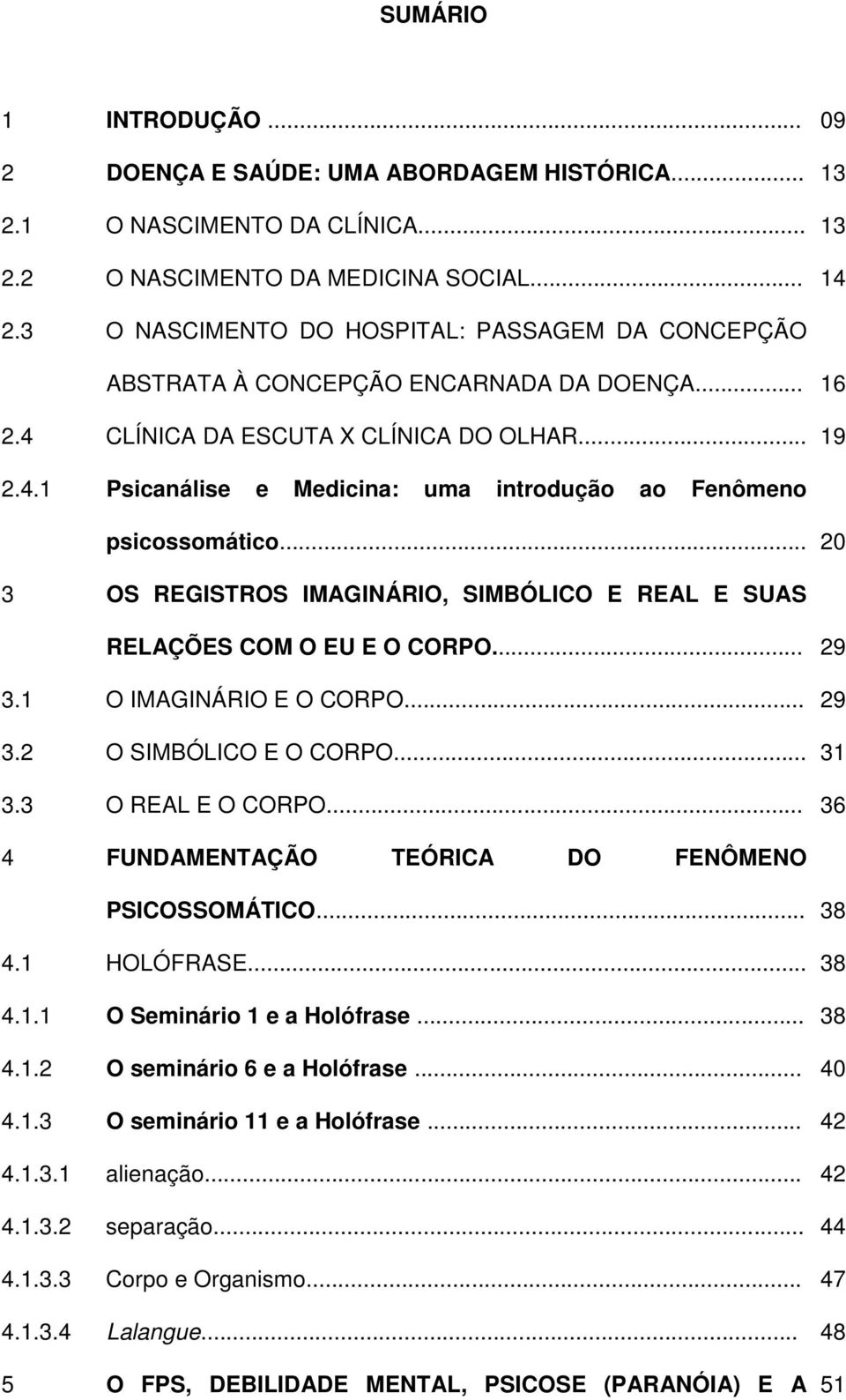 .. 20 3 OS REGISTROS IMAGINÁRIO, SIMBÓLICO E REAL E SUAS RELAÇÕES COM O EU E O CORPO... 29 3.1 O IMAGINÁRIO E O CORPO... 29 3.2 O SIMBÓLICO E O CORPO... 31 3.3 O REAL E O CORPO.