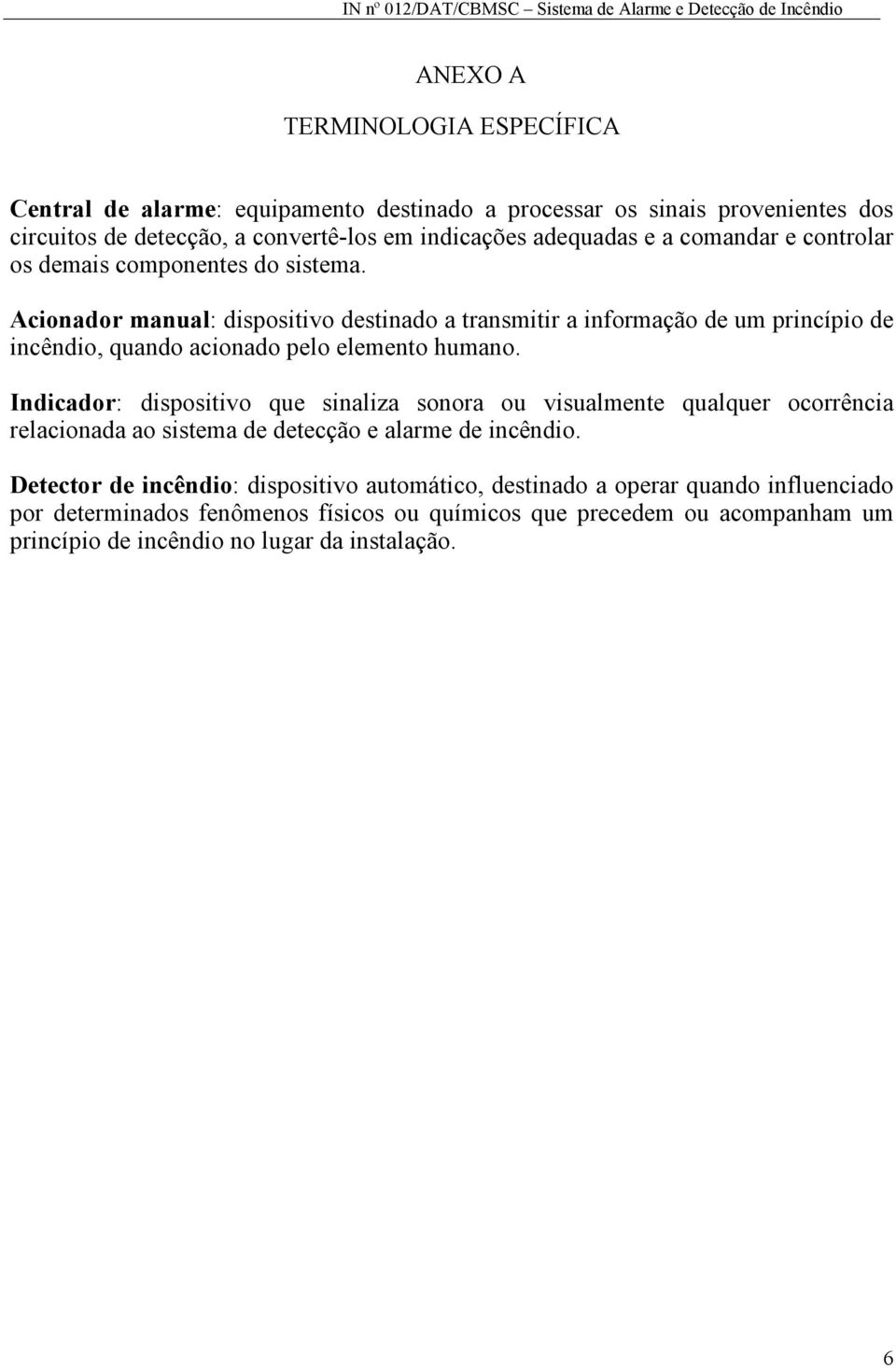 Acionador manual: dispositivo destinado a transmitir a informação de um princípio de incêndio, quando acionado pelo elemento humano.