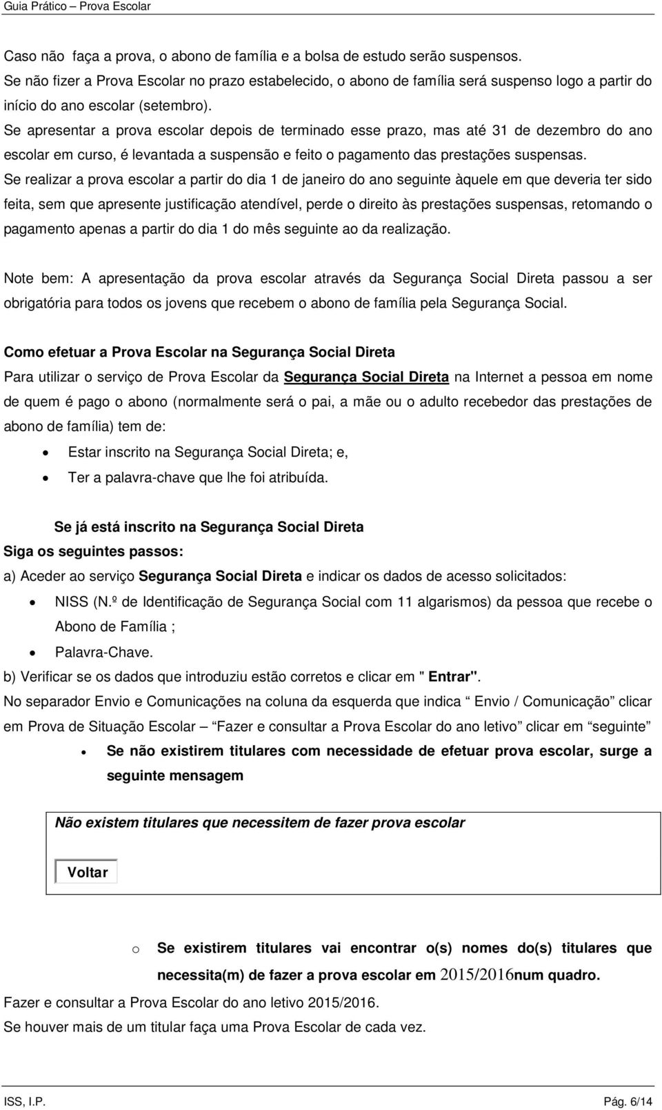 Se apresentar a prova escolar depois de terminado esse prazo, mas até 31 de dezembro do ano escolar em curso, é levantada a suspensão e feito o pagamento das prestações suspensas.