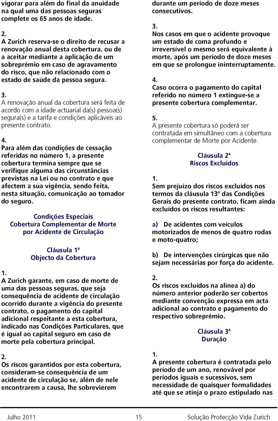 saúde da pessoa segura. A renovação anual da cobertura será feita de acordo com a idade actuarial da(s) pessoa(s) segura(s) e a tarifa e condições aplicáveis ao presente contrato.