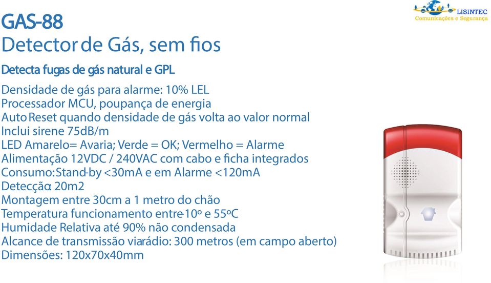 240VAC com cabo e ficha integrados Consumo: Stand-by <30mA e em Alarme <120mA Detecção: 20m2 Montagem entre 30cm a 1 metro do chão Temperatura