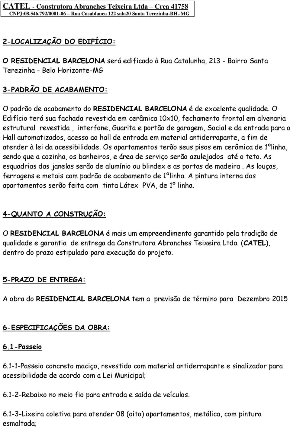 O Edifício terá sua fachada revestida em cerâmica 10x10, fechamento frontal em alvenaria estrutural revestida, interfone, Guarita e portão de garagem, Social e da entrada para o Hall automatizados,