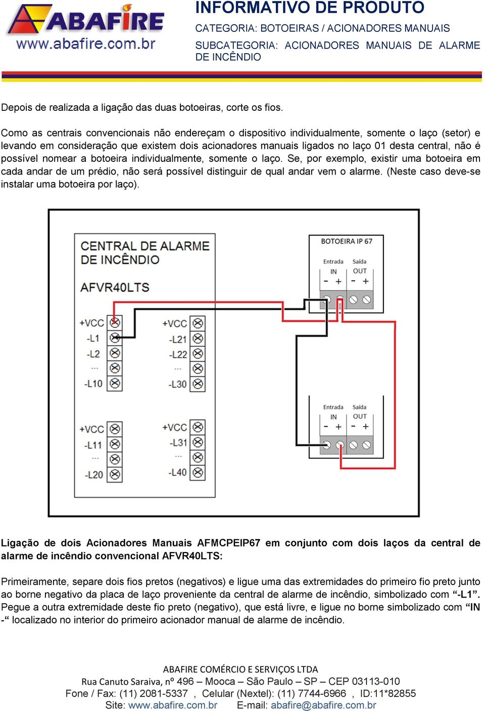 é possível nomear a botoeira individualmente, somente o laço. Se, por exemplo, existir uma botoeira em cada andar de um prédio, não será possível distinguir de qual andar vem o alarme.