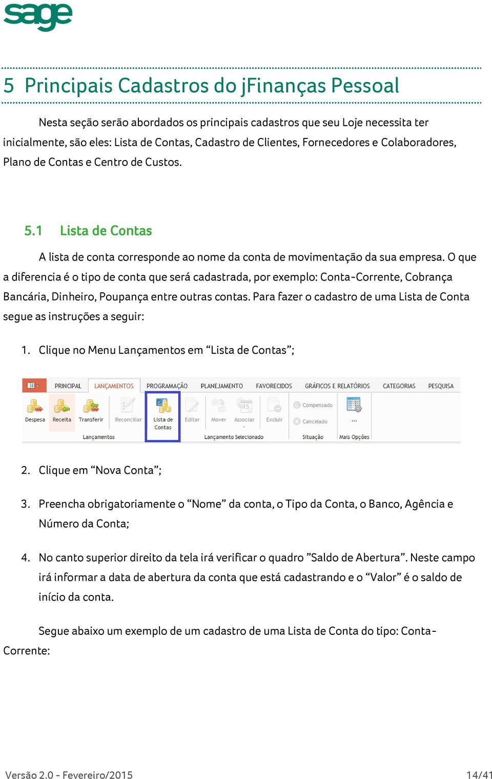 O que a diferencia é o tipo de conta que será cadastrada, por exemplo: Conta-Corrente, Cobrança Bancária, Dinheiro, Poupança entre outras contas.