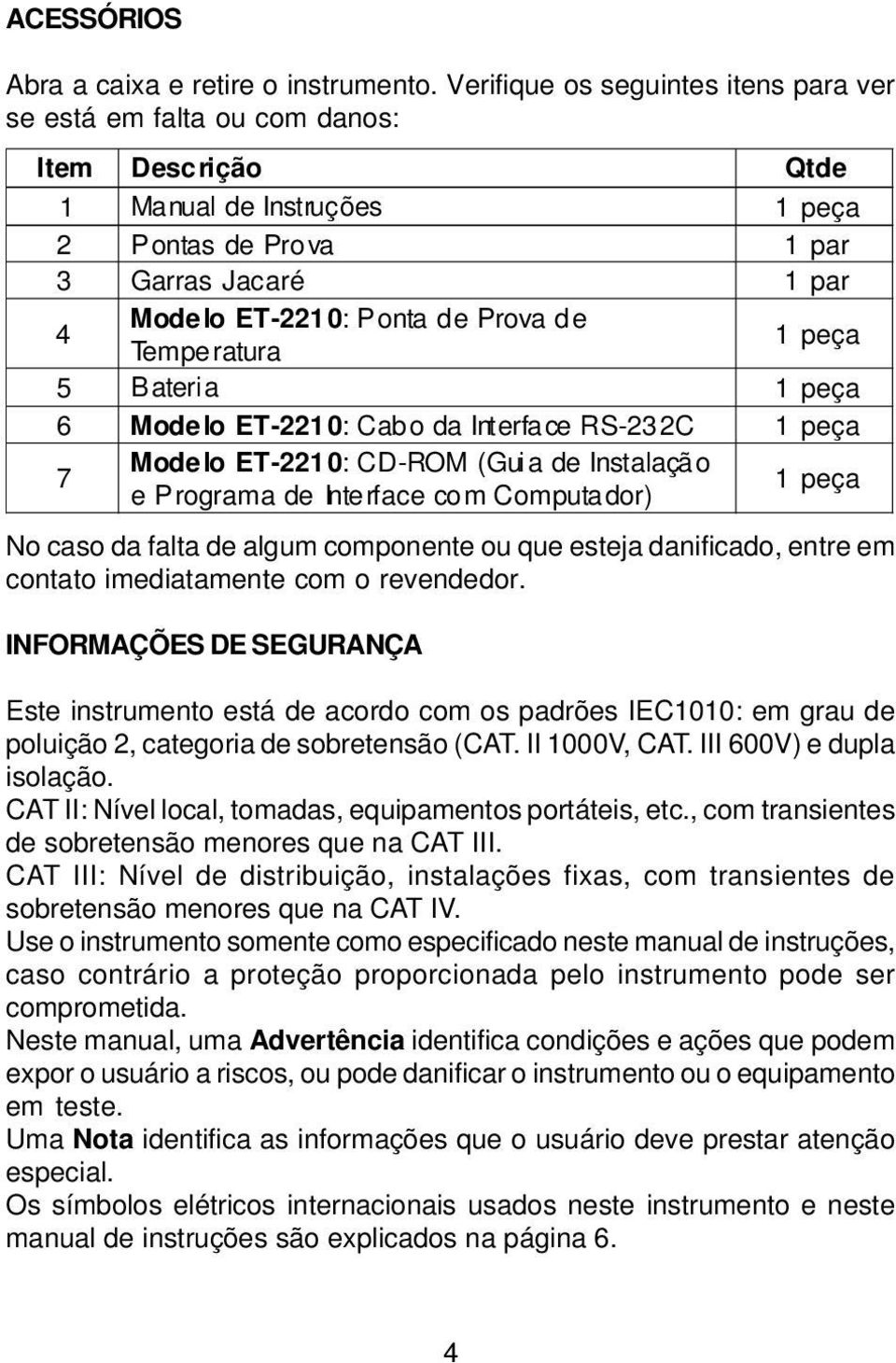 de Temperatura 1 peça 5 Bateria 1 peça 6 Modelo ET-2210: Cab o da Interface RS-232C 1 peça 7 Modelo ET-2210: CD-ROM (Guia de Instalaçã o e Programa de Interface com Computador) 1 peça No caso da