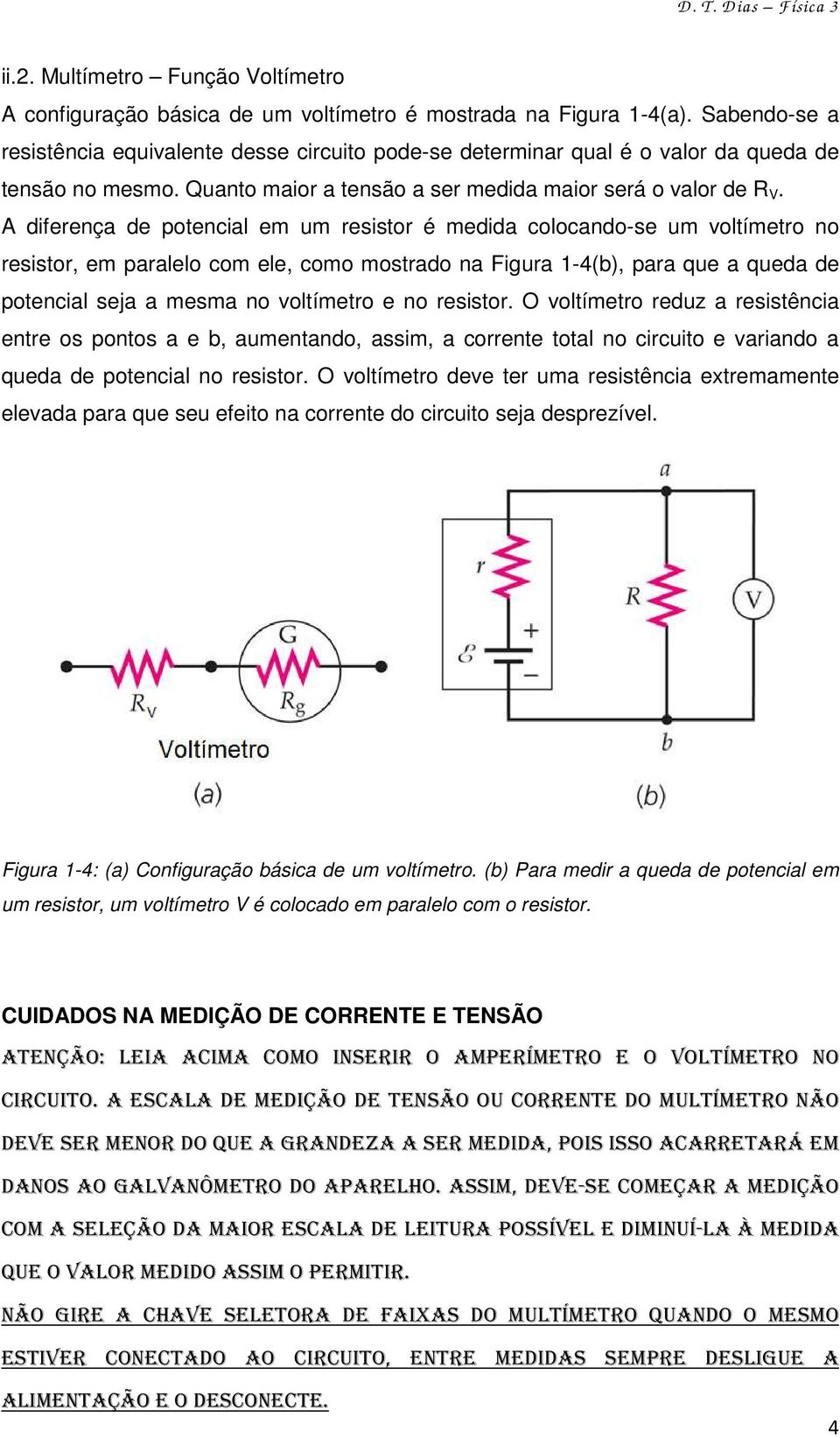 A diferença de potencial em um resistor é medida colocando-se um voltímetro no resistor, em paralelo com ele, como mostrado na Figura 1-4(b), para que a queda de potencial seja a mesma no voltímetro