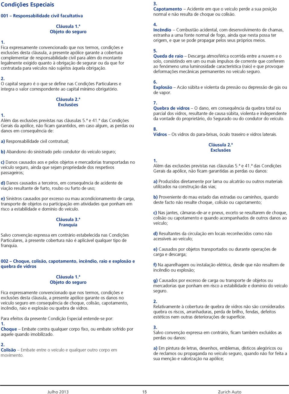 O capital seguro é o que se define nas Condições Particulares e integra o valor correspondente ao capital mínimo obrigatório. Cláusula ª Além das exclusões previstas nas cláusulas 5.