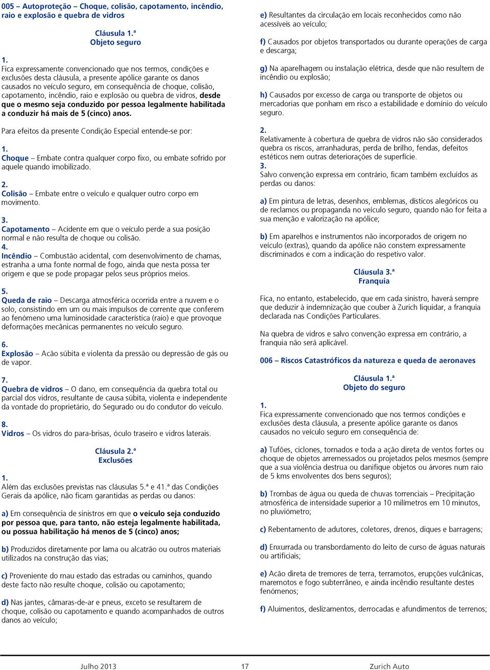 (cinco) anos. Para efeitos da presente Condição Especial entende-se por: Choque Embate contra qualquer corpo fixo, ou embate sofrido por aquele quando imobilizado.