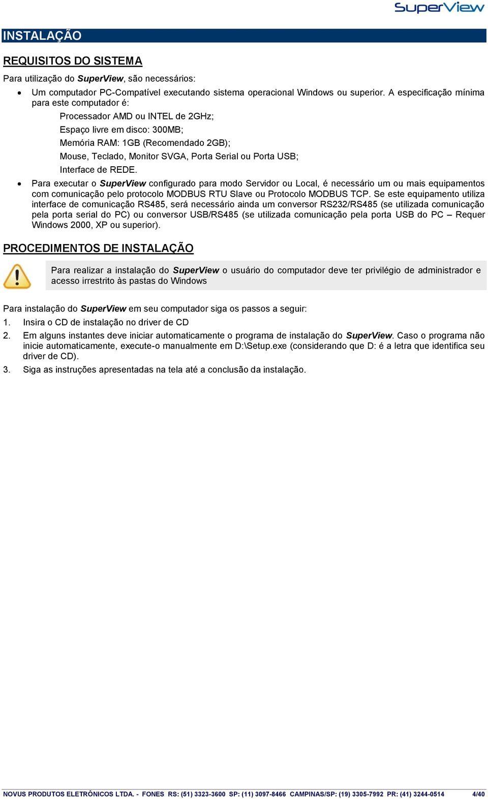 USB; Interface de REDE. Para executar o SuperView configurado para modo Servidor ou Local, é necessário um ou mais equipamentos com comunicação pelo protocolo MODBUS RTU Slave ou Protocolo MODBUS TCP.