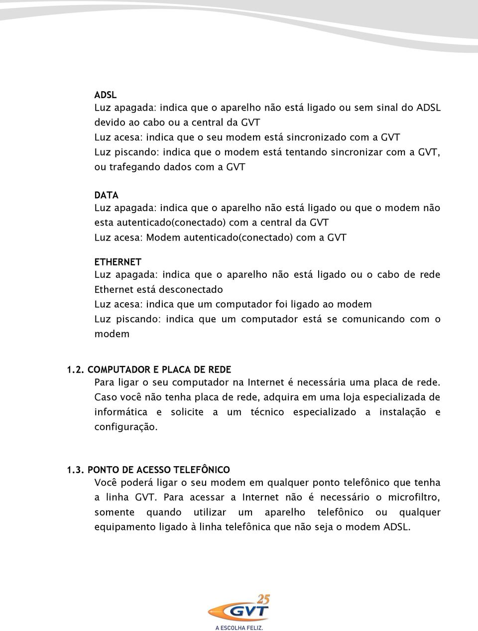 Luz acesa: Modem autenticado(conectado) com a GVT ETHERNET Luz apagada: indica que o aparelho não está ligado ou o cabo de rede Ethernet está desconectado Luz acesa: indica que um computador foi