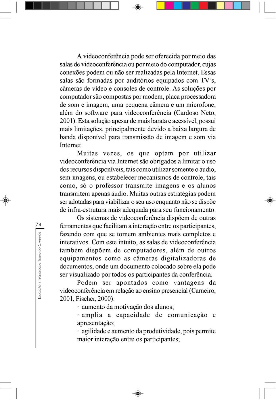 As soluções por computador são compostas por modem, placa processadora de som e imagem, uma pequena câmera e um microfone, além do software para videoconferência (Cardoso Neto, 2001).