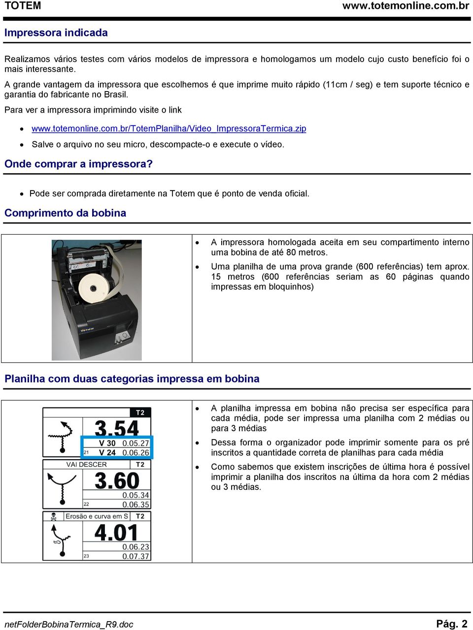 Para ver a impressora imprimindo visite o link /TotemPlanilha/Video_ImpressoraTermica.zip Salve o arquivo no seu micro, descompacte-o e execute o vídeo. Onde comprar a impressora?