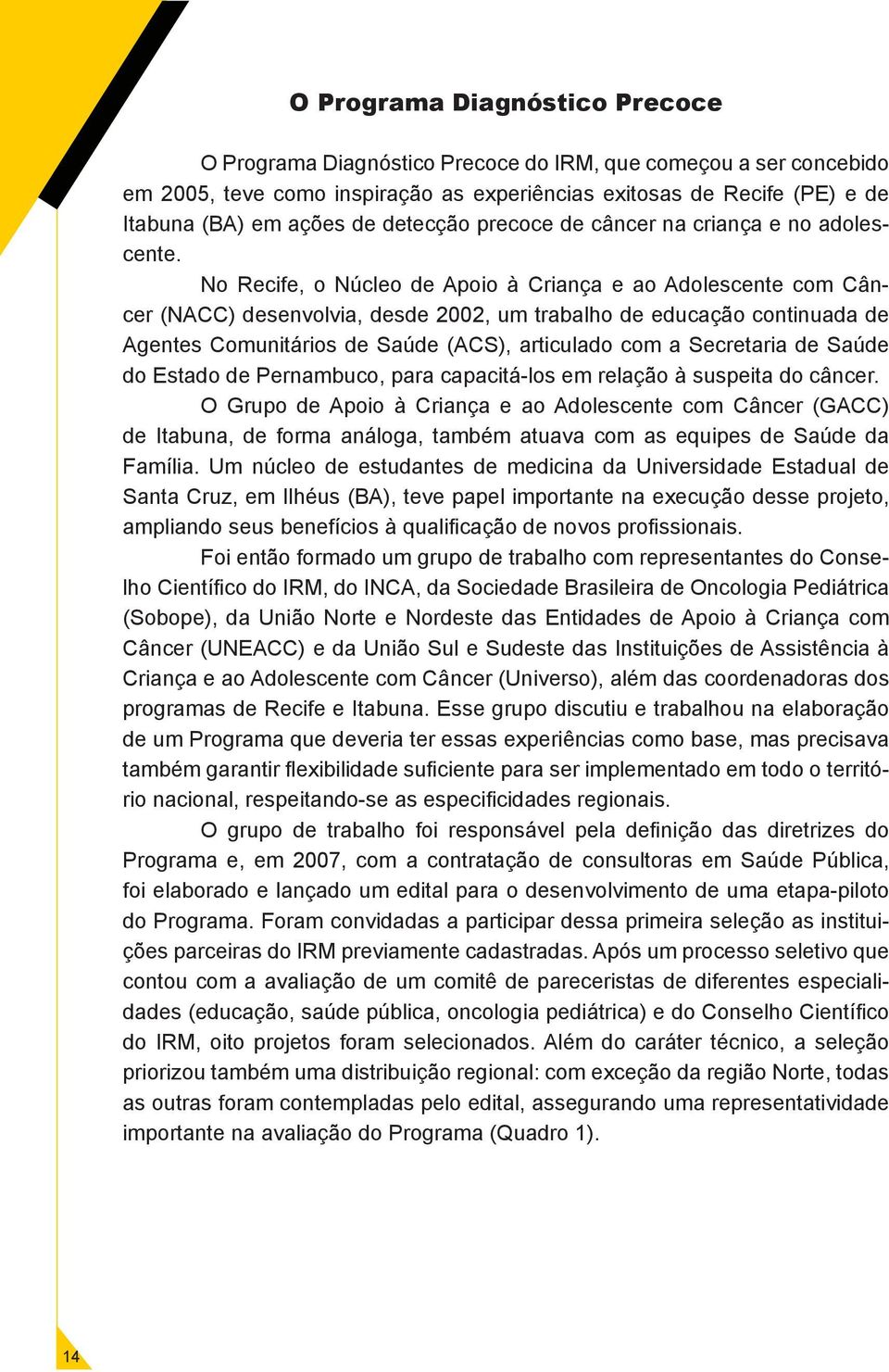 No Recife, o Núcleo de Apoio à Criança e ao Adolescente com Câncer (NACC) desenvolvia, desde 2002, um trabalho de educação continuada de Agentes Comunitários de Saúde (ACS), articulado com a