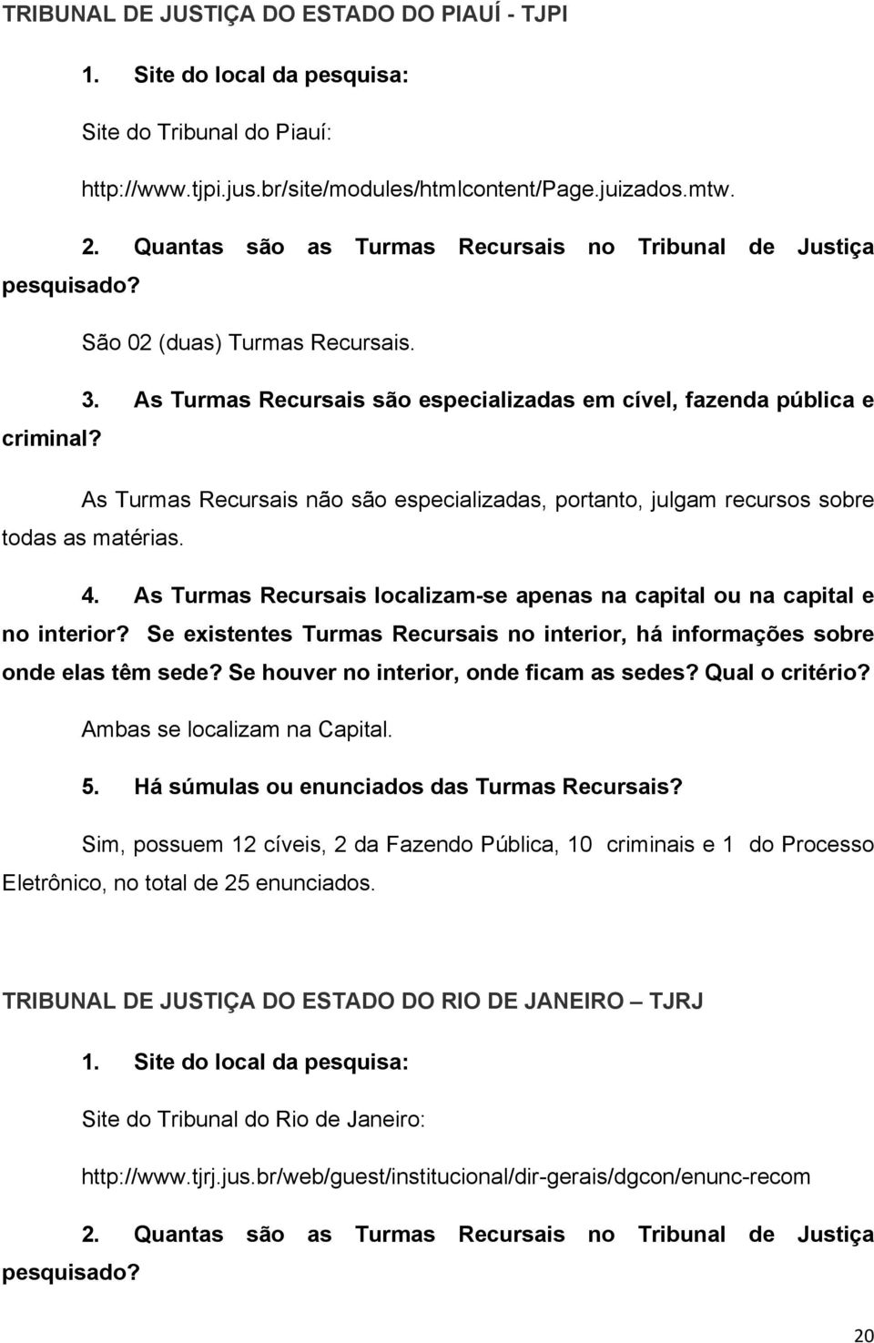 Ambas se localizam na Capital. Sim, possuem 12 cíveis, 2 da Fazendo Pública, 10 criminais e 1 do Processo Eletrônico, no total de 25 enunciados.