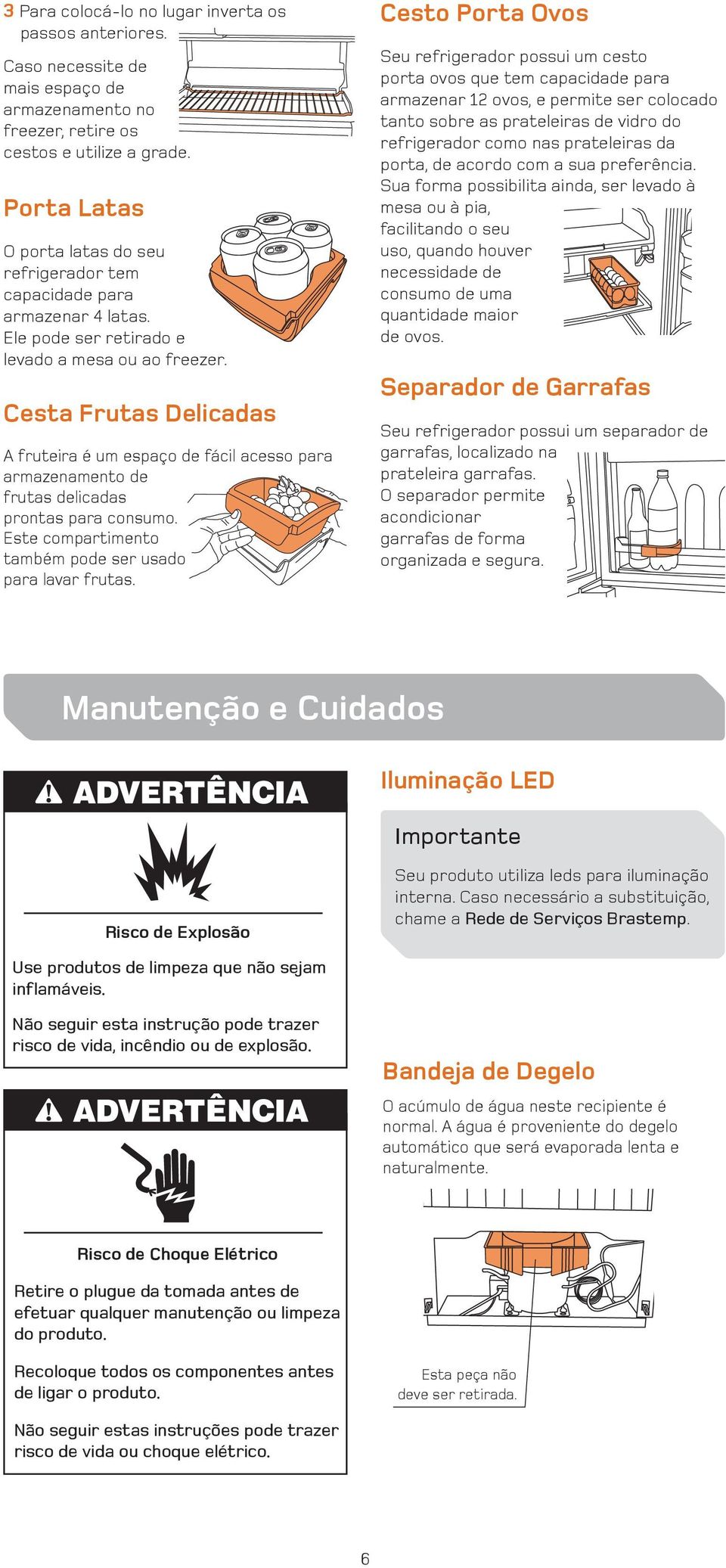 Cesta Frutas Delicadas A fruteira é um espaço de fácil acesso para armazenamento de frutas delicadas prontas para consumo. Este compartimento também pode ser usado para lavar frutas.