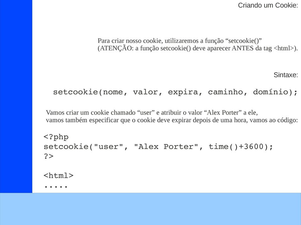 Sintaxe: setcookie(nome, valor, expira, caminho, domínio); Vamos criar um cookie chamado user e atribuir o valor Alex Porter