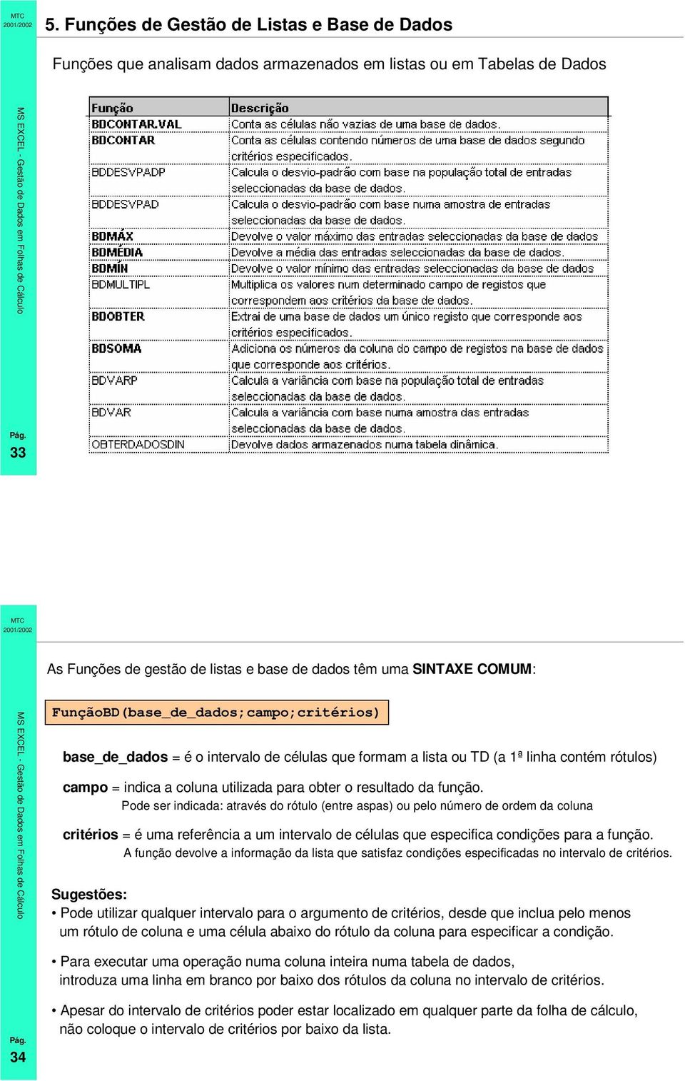 função. Pode ser indicada: através do rótulo (entre aspas) ou pelo número de ordem da coluna critérios = é uma referência a um intervalo de células que especifica condições para a função.