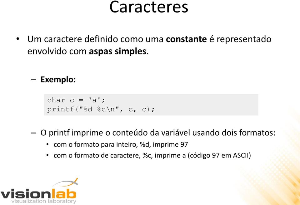Exemplo: char c = 'a'; printf("%d %c\n", c, c); O printf imprime o conteúdo