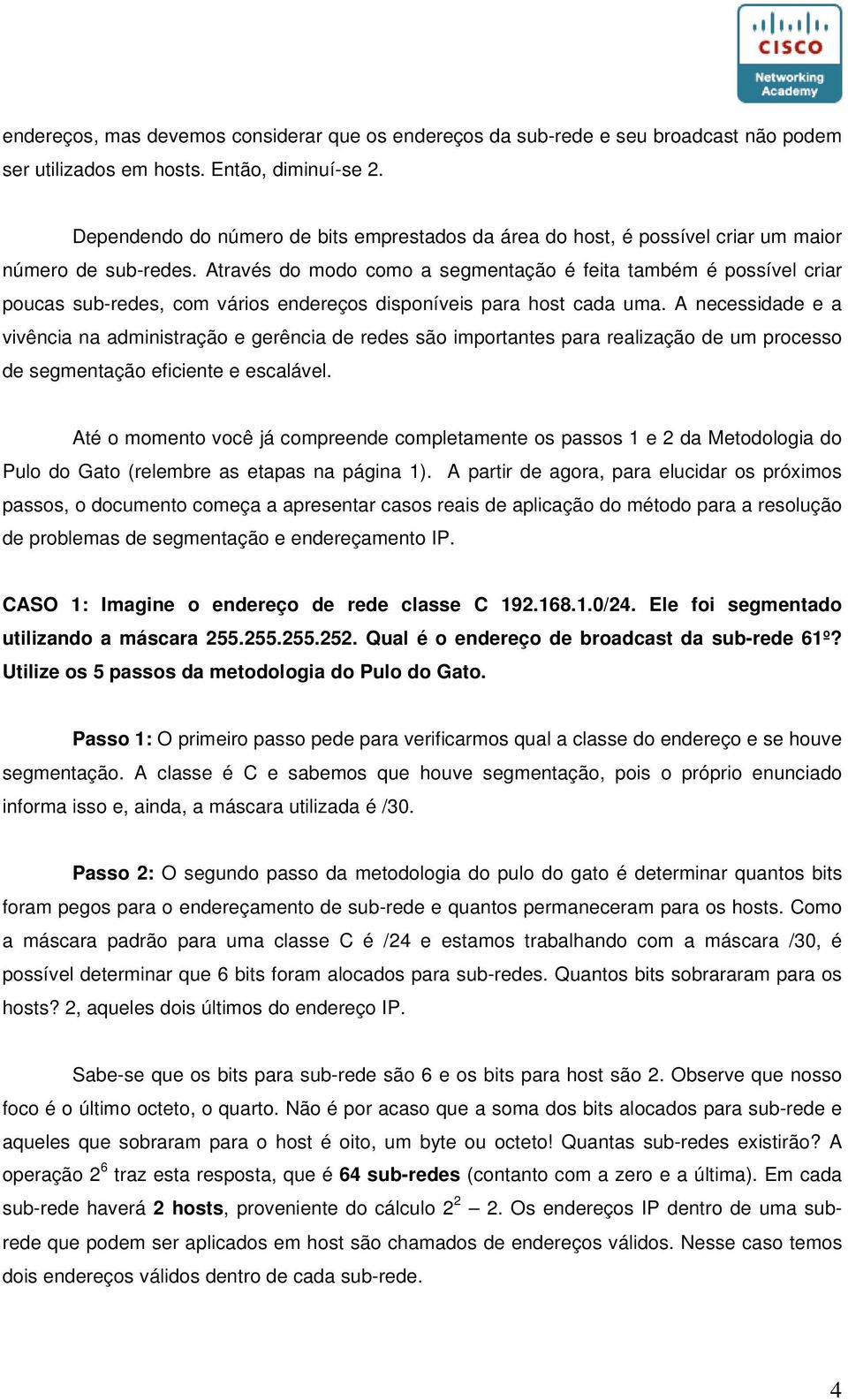 Através do modo como a segmentação é feita também é possível criar poucas sub-redes, com vários endereços disponíveis para host cada uma.