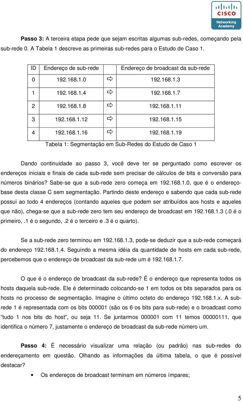 2.168.1.0 192.168.1.3 1 192.168.1.4 192.168.1.7 2 192.168.1.8 192.168.1.11 3 192.168.1.12 192.168.1.15 4 192.168.1.16 192.168.1.19 Tabela 1: Segmentação em Sub-Redes do Estudo de Caso 1 Dando