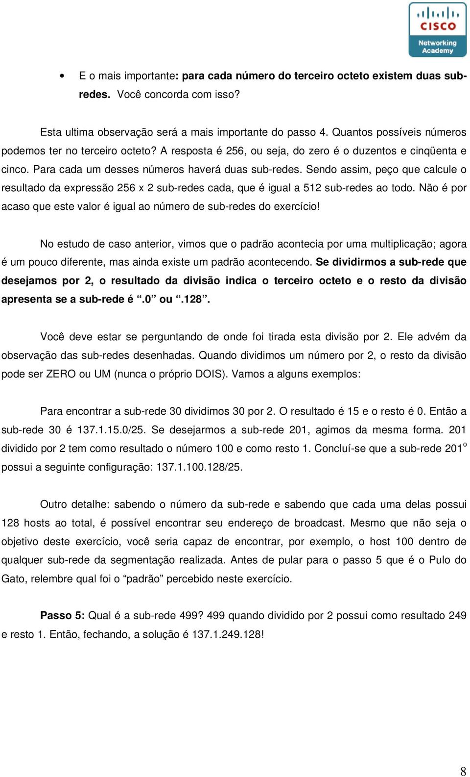 Sendo assim, peço que calcule o resultado da expressão 256 x 2 sub-redes cada, que é igual a 512 sub-redes ao todo. Não é por acaso que este valor é igual ao número de sub-redes do exercício!