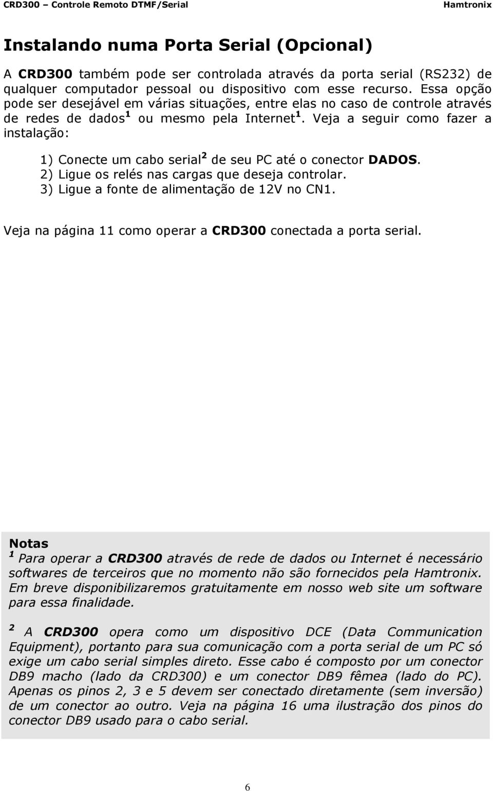 Veja a seguir como fazer a instalação: 1) Conecte um cabo serial 2 de seu PC até o conector DADOS. 2) Ligue os relés nas cargas que deseja controlar. 3) Ligue a fonte de alimentação de 12V no CN1.