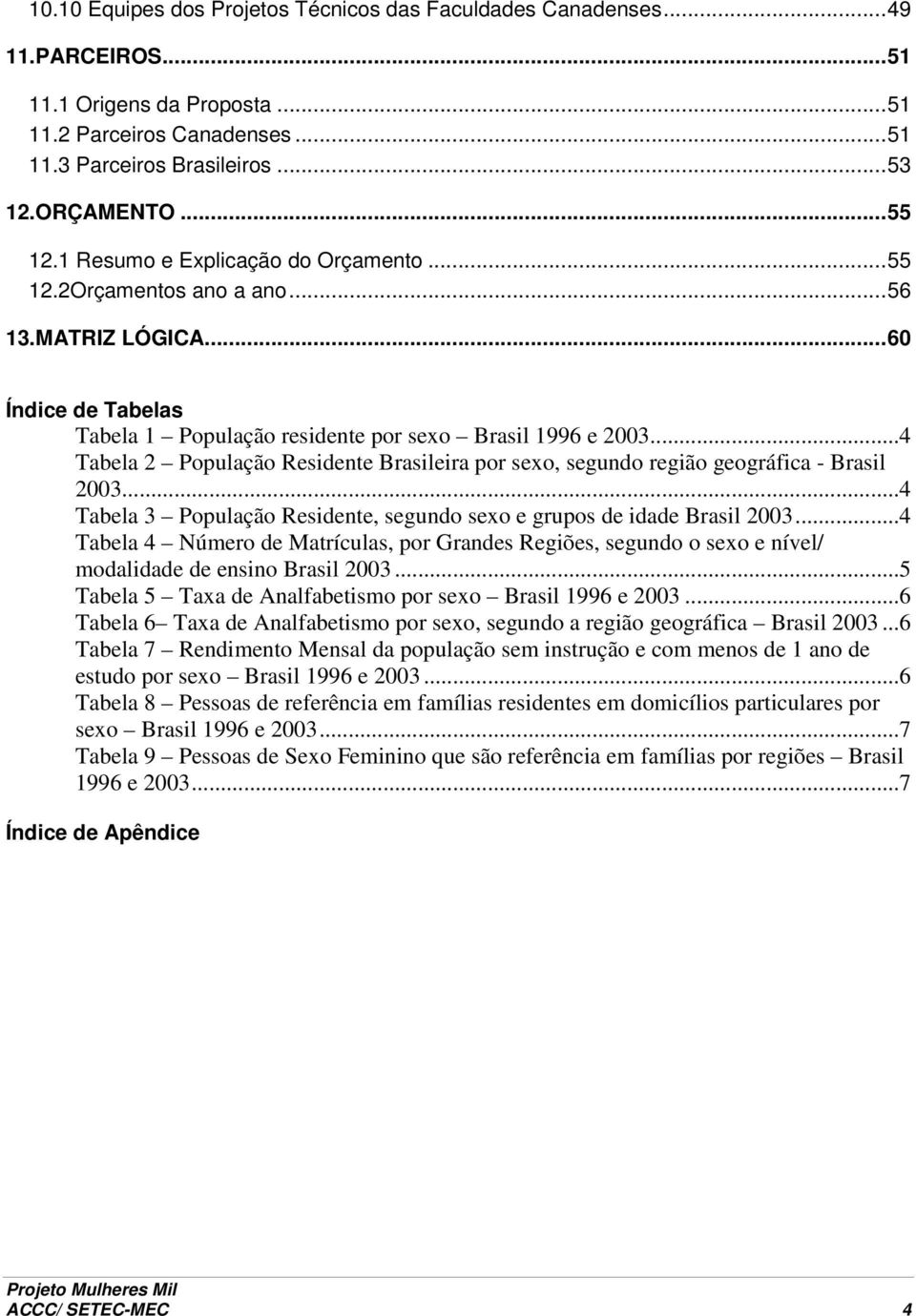 ..4 Tabela 2 População Residente Brasileira por sexo, segundo região geográfica - Brasil 2003...4 Tabela 3 População Residente, segundo sexo e grupos de idade Brasil 2003.