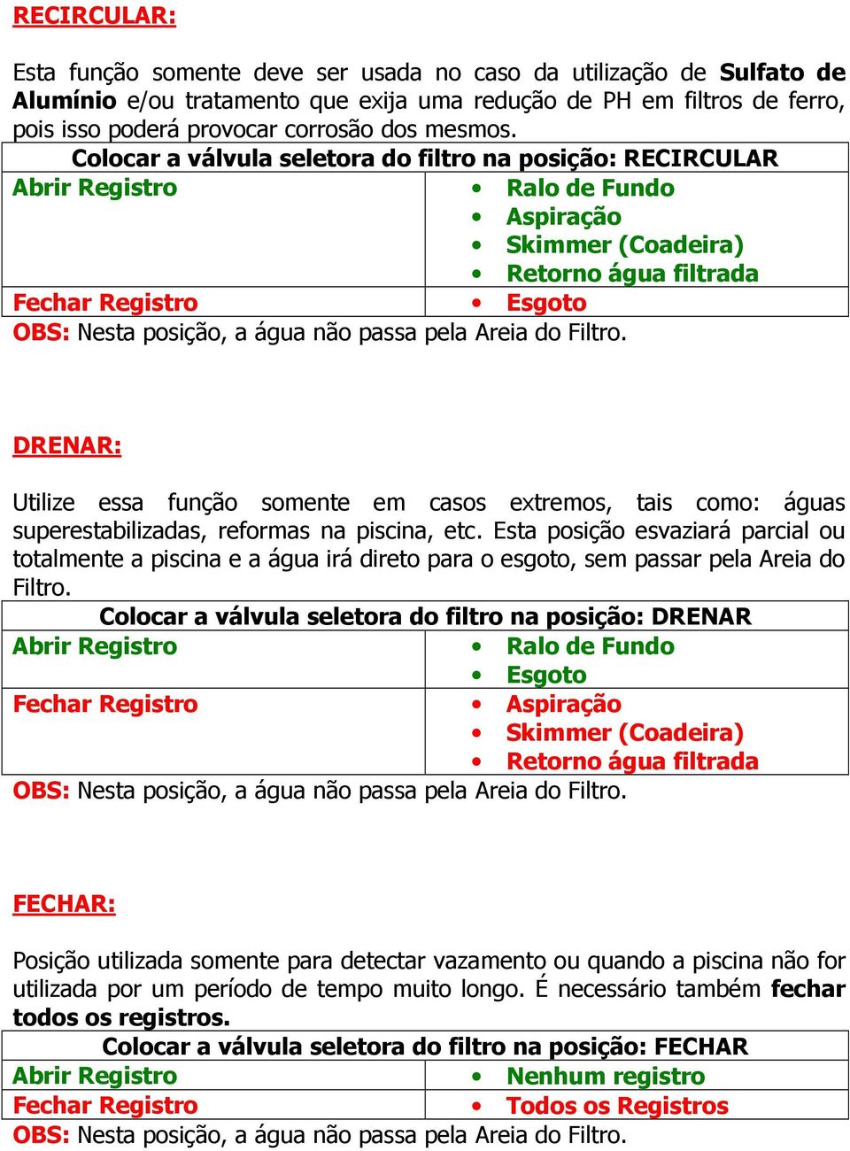 Esta posição esvaziará parcial ou totalmente a piscina e a água irá direto para o esgoto, sem passar pela Areia do Filtro.