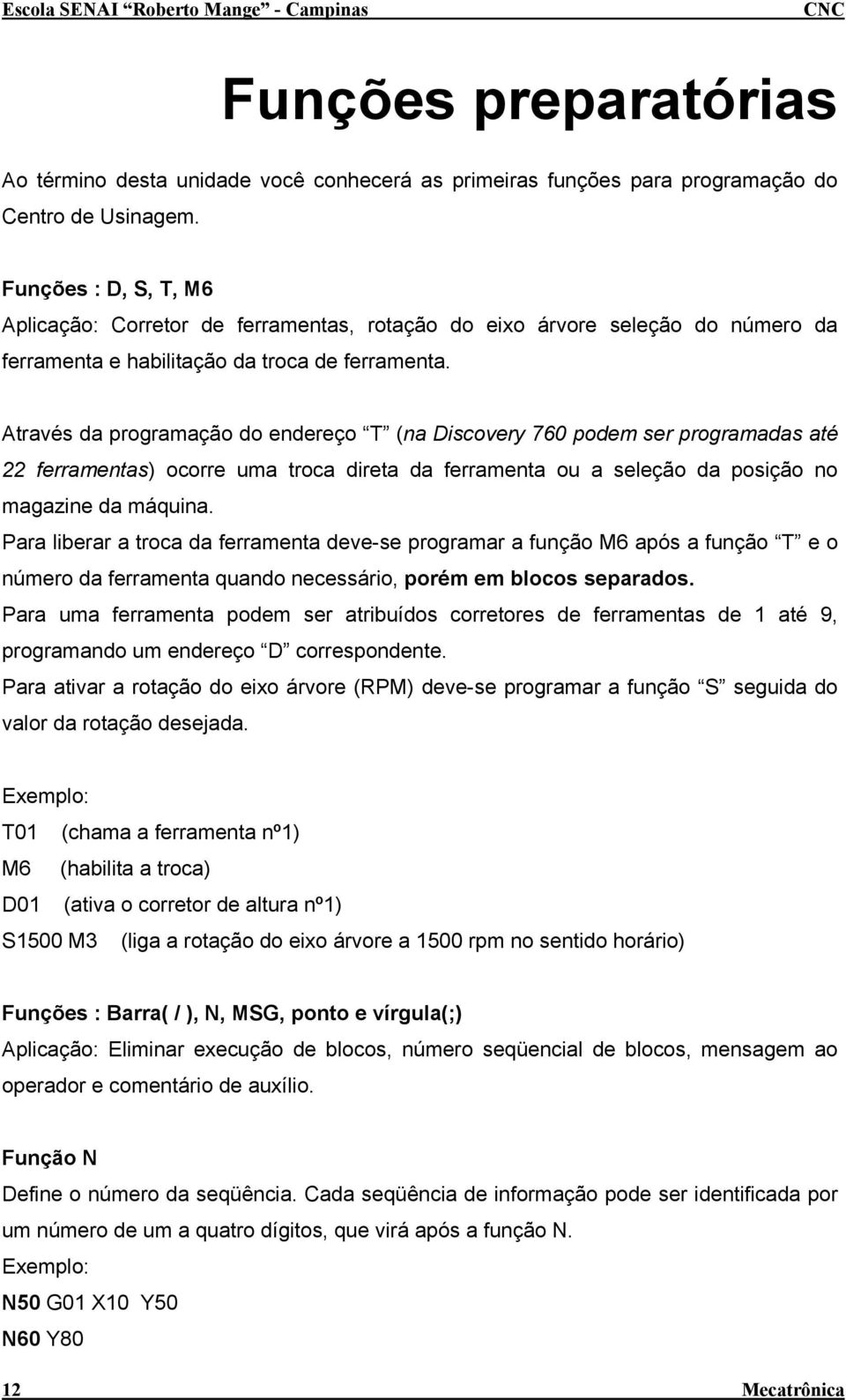 Através da programação do endereço T (na Discovery 760 podem ser programadas até 22 ferramentas) ocorre uma troca direta da ferramenta ou a seleção da posição no magazine da máquina.