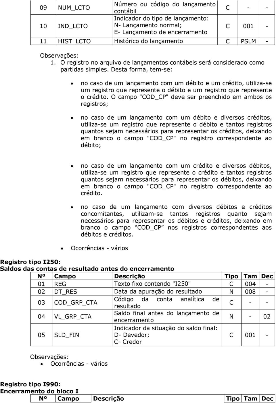 Desta forma, tem-se: no caso de um lançamento com um débito e um crédito, utiliza-se um registro que represente o débito e um registro que represente o crédito.