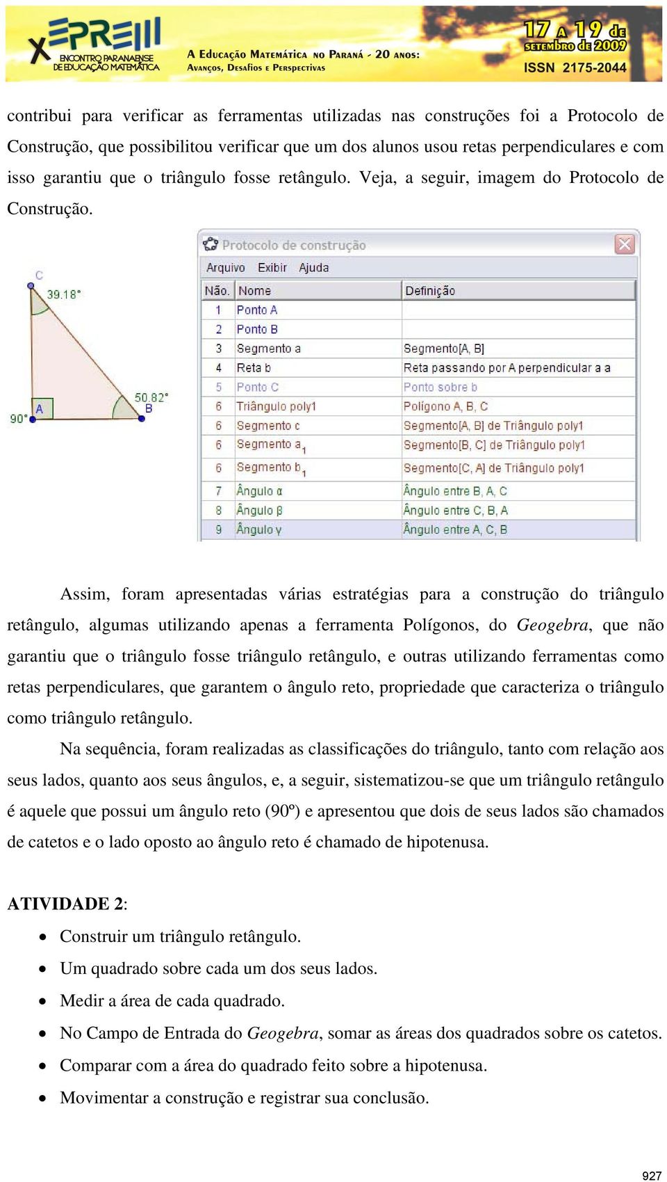 Assim, foram apresentadas várias estratégias para a construção do triângulo retângulo, algumas utilizando apenas a ferramenta Polígonos, do Geogebra, que não garantiu que o triângulo fosse triângulo