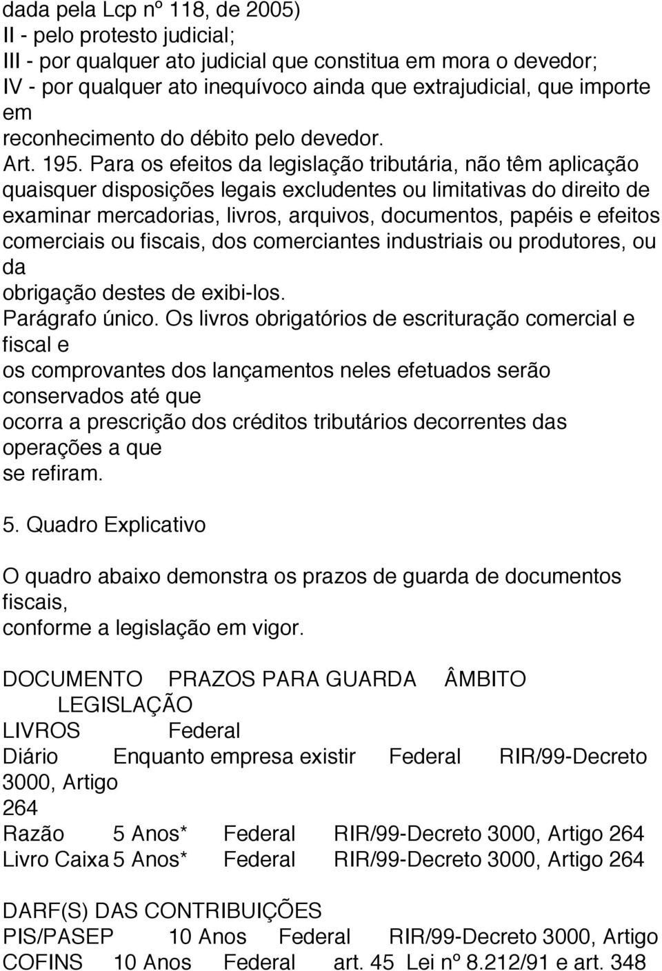 Para os efeitos da legislação tributária, não têm aplicação quaisquer disposições legais excludentes ou limitativas do direito de examinar mercadorias, livros, arquivos, documentos, papéis e efeitos