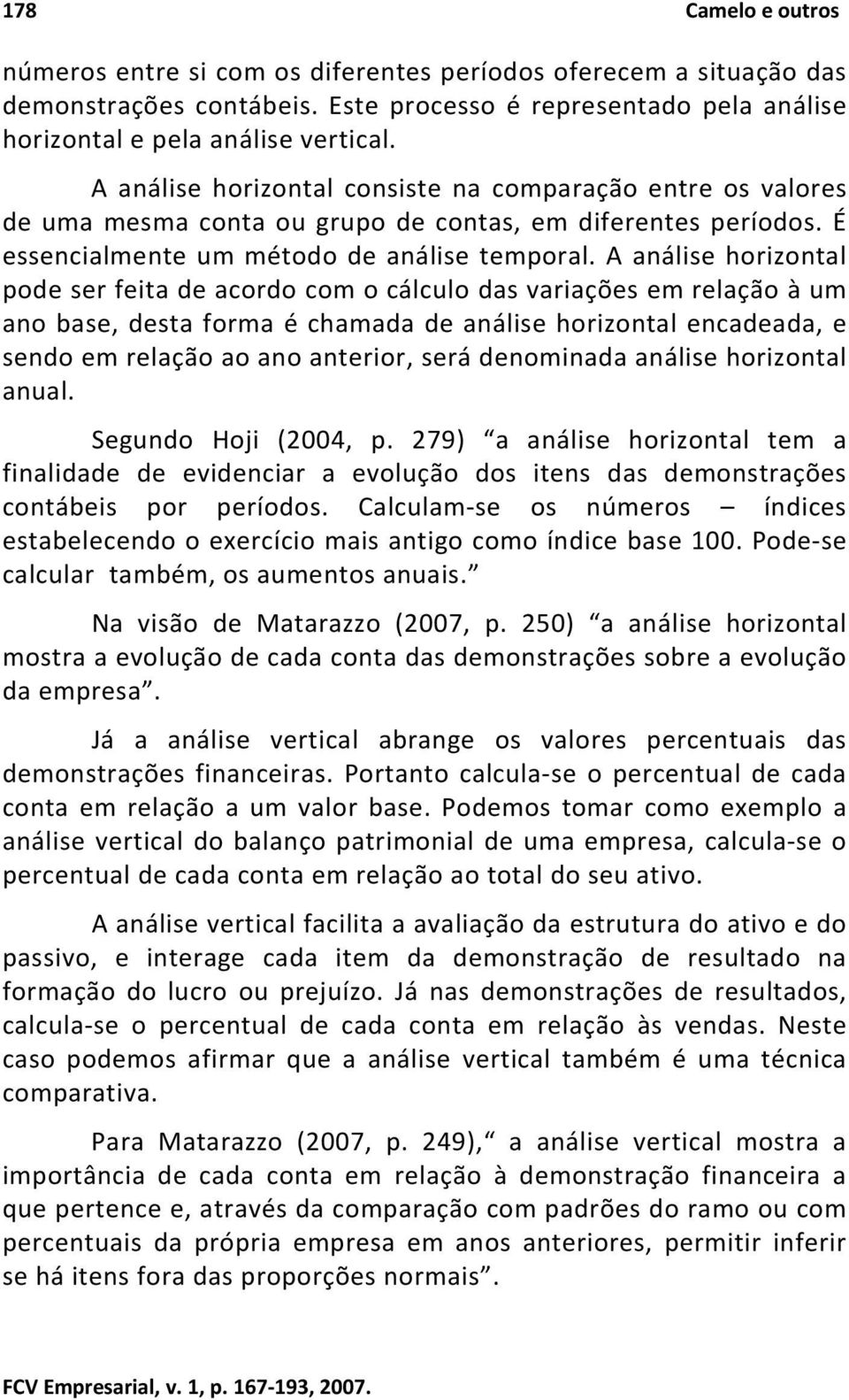 A análise horizontal pode ser feita de acordo com o cálculo das variações em relação à um ano base, desta forma é chamada de análise horizontal encadeada, e sendo em relação ao ano anterior, será