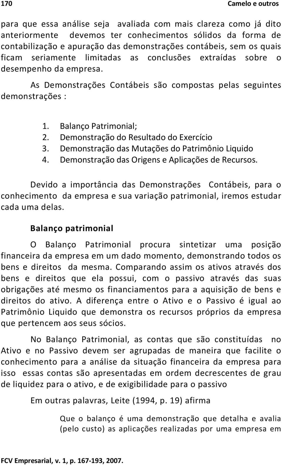 Balanço Patrimonial; 2. Demonstração do Resultado do Exercício 3. Demonstração das Mutações do Patrimônio Liquido 4. Demonstração das Origens e Aplicações de Recursos.