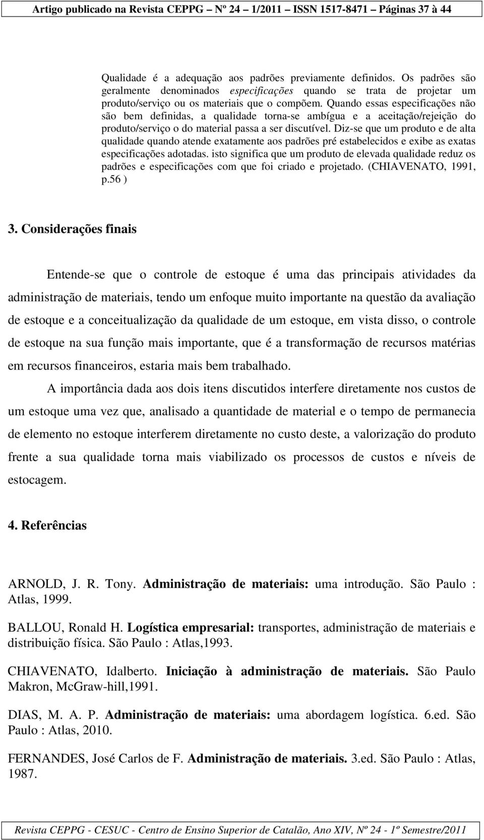 Diz-se que um produto e de alta qualidade quando atende exatamente aos padrões pré estabelecidos e exibe as exatas especificações adotadas.