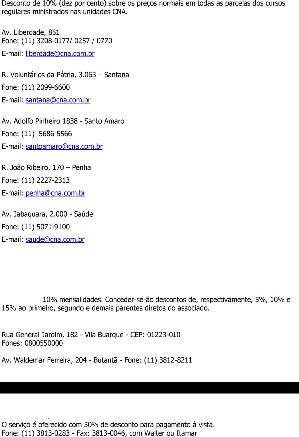 Adolfo Pinheiro 1838 - Santo Amaro Fone: (11) 5686-5566 E-mail: santoamaro@cna.com.br R. João Ribeiro, 170 Penha Fone: (11) 2227-2313 E-mail: penha@cna.com.br Av. Jabaquara, 2.