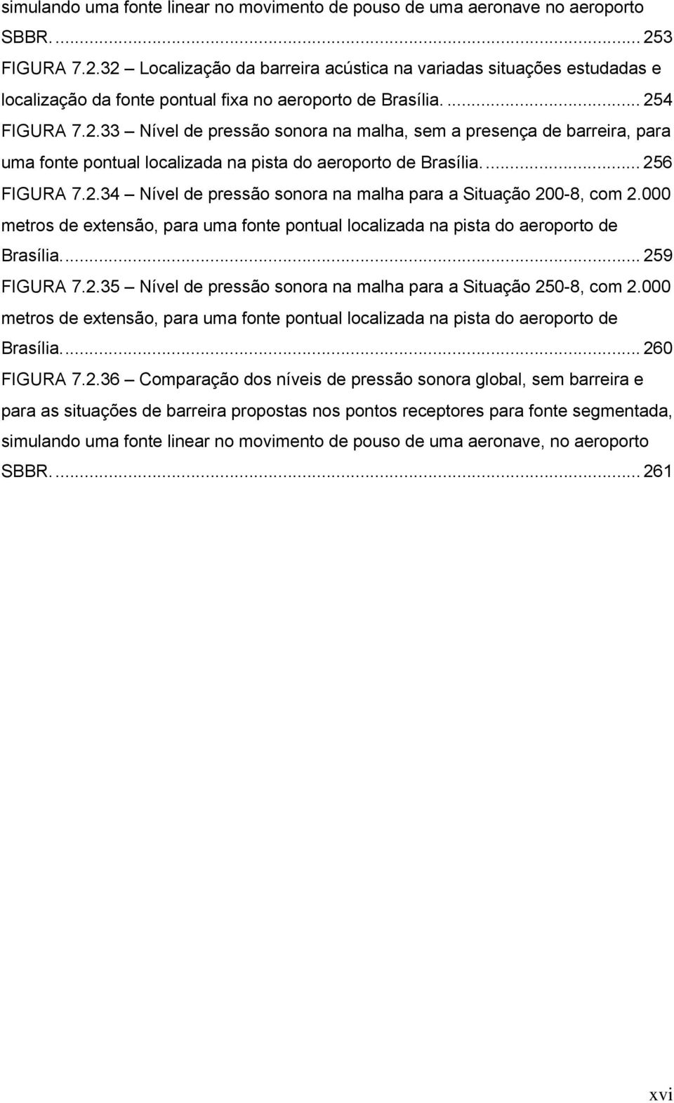 ... 256 FIGURA 7.2.34 Nível de pressão sonora na malha para a Situação 200-8, com 2.000 metros de extensão, para uma fonte pontual localizada na pista do aeroporto de Brasília... 259 FIGURA 7.2.35 Nível de pressão sonora na malha para a Situação 250-8, com 2.