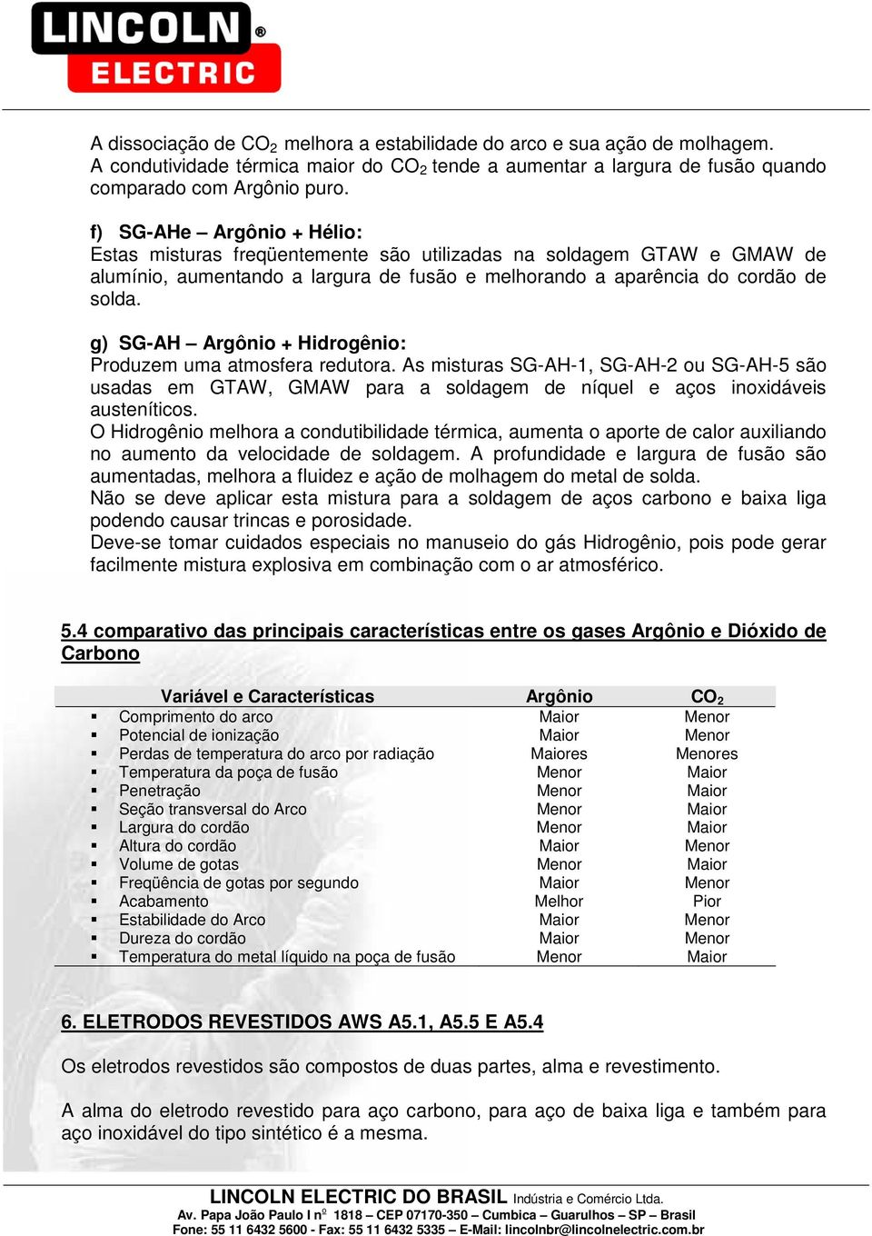 g) SG-AH Argônio + Hidrogênio: Produzem uma atmosfera redutora. As misturas SG-AH-1, SG-AH-2 ou SG-AH-5 são usadas em GTAW, GMAW para a soldagem de níquel e aços inoxidáveis austeníticos.