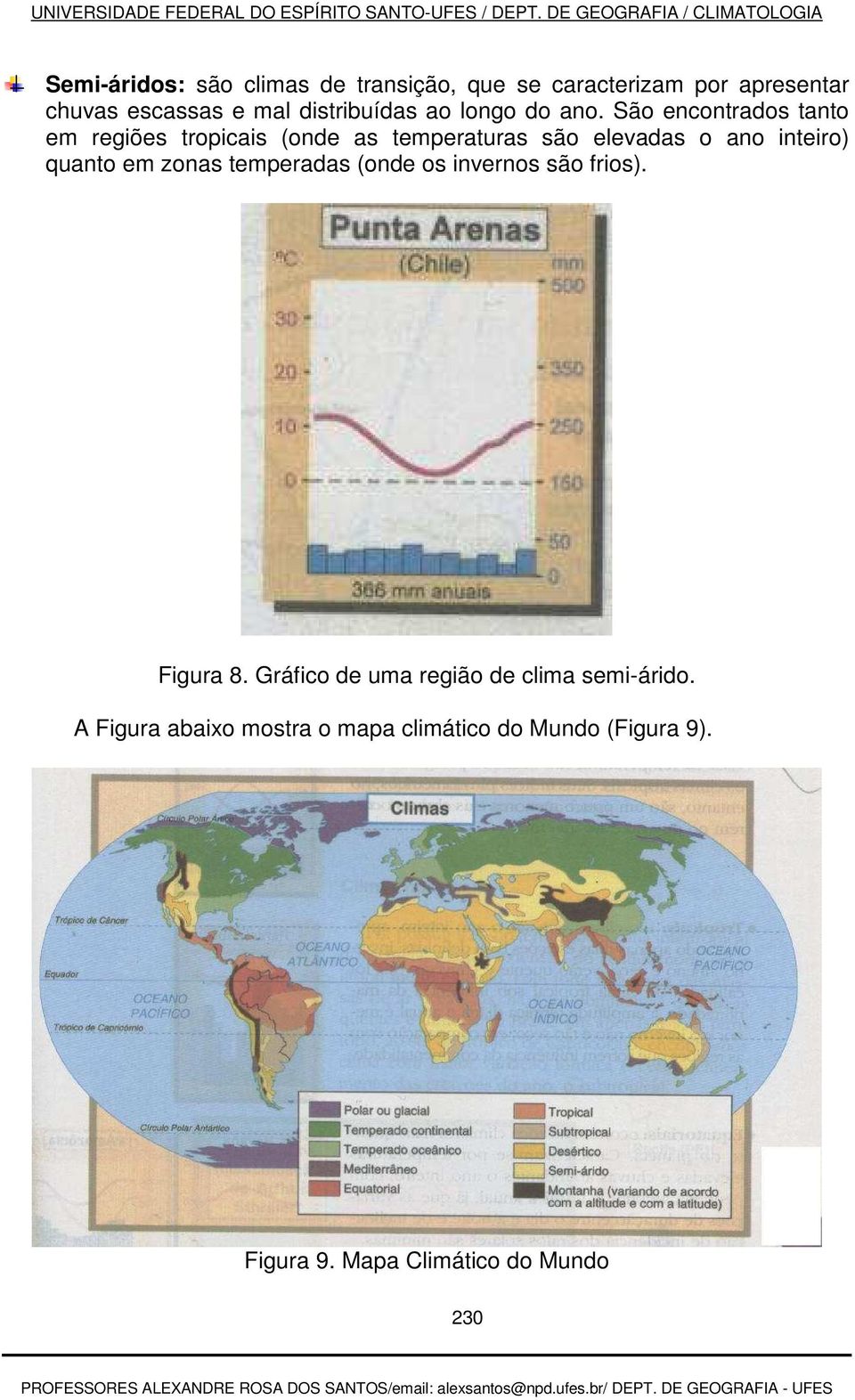 São encontrados tanto em regiões tropicais (onde as temperaturas são elevadas o ano inteiro) quanto em