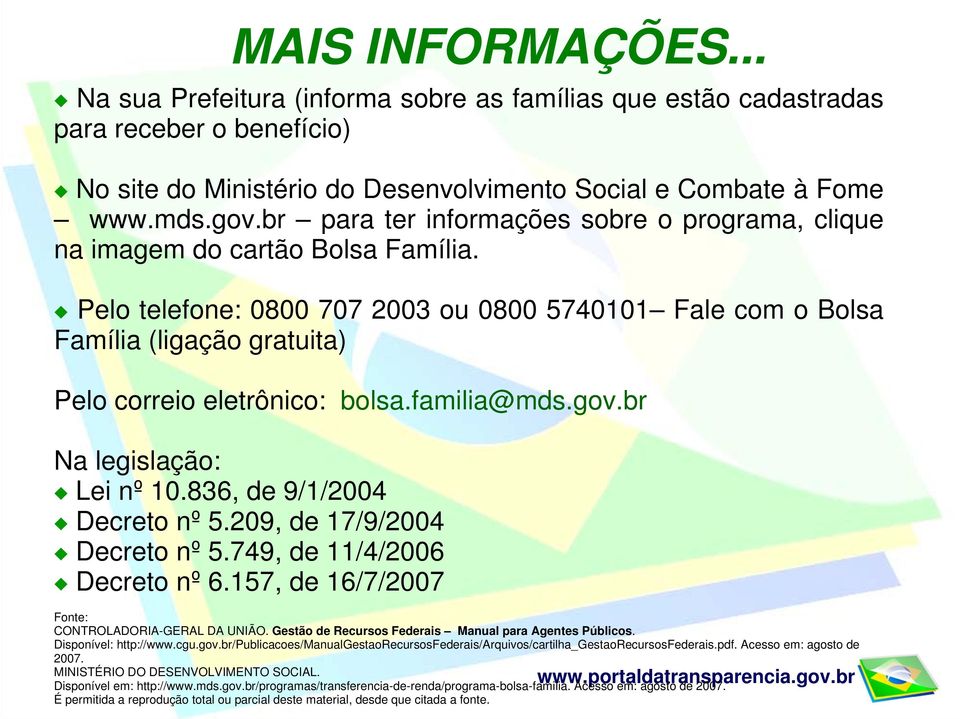 Pelo telefone: 0800 707 2003 ou 0800 5740101 Fale com o Bolsa Família (ligação gratuita) Pelo correio eletrônico: bolsa.familia@mds.gov.br Na legislação: Lei nº 10.836, de 9/1/2004 Decreto nº 5.