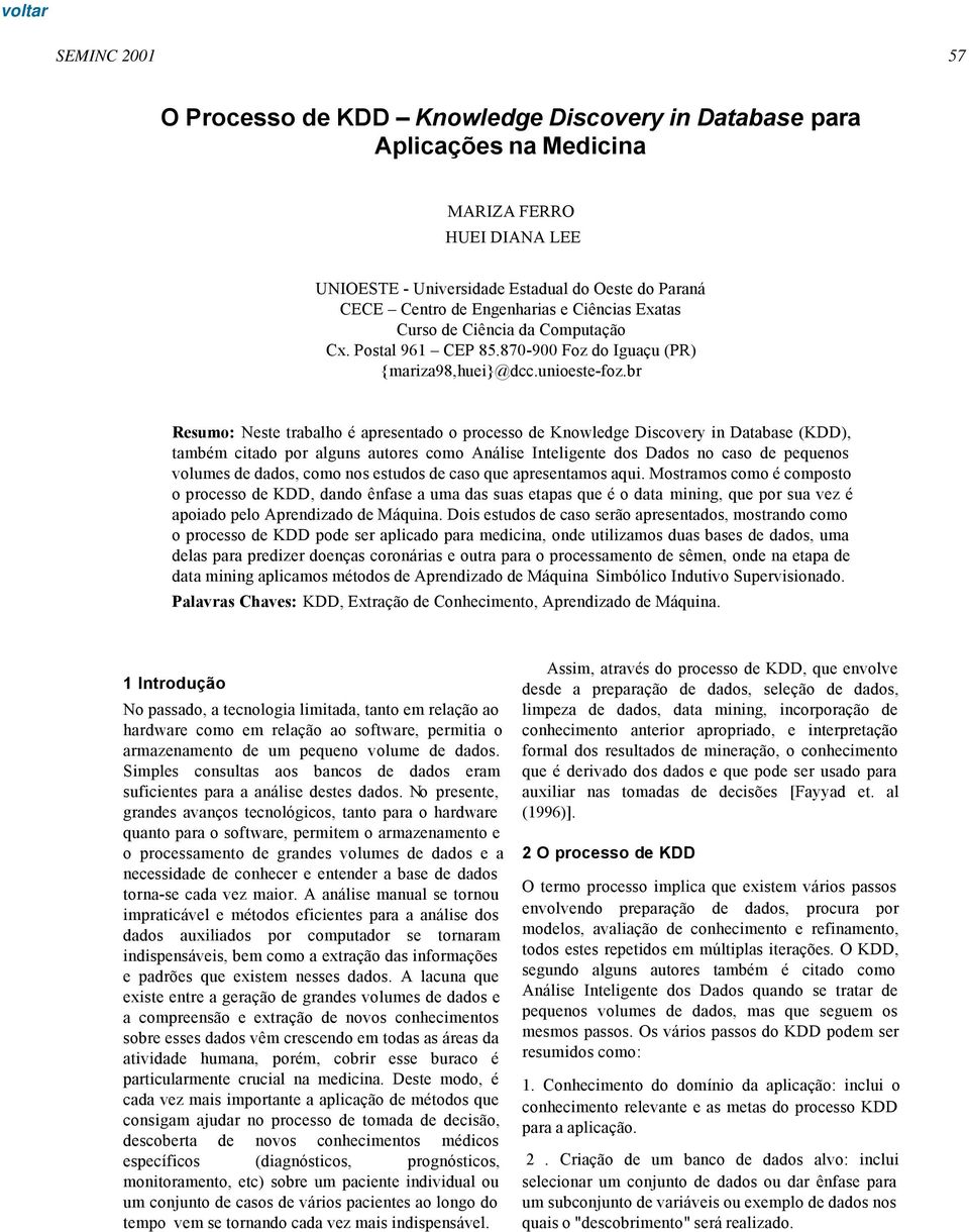 br Resumo: Neste trabalho é apresentado o processo de Knowledge Discovery in Database (KDD), também citado por alguns autores como Análise Inteligente dos Dados no caso de pequenos volumes de dados,