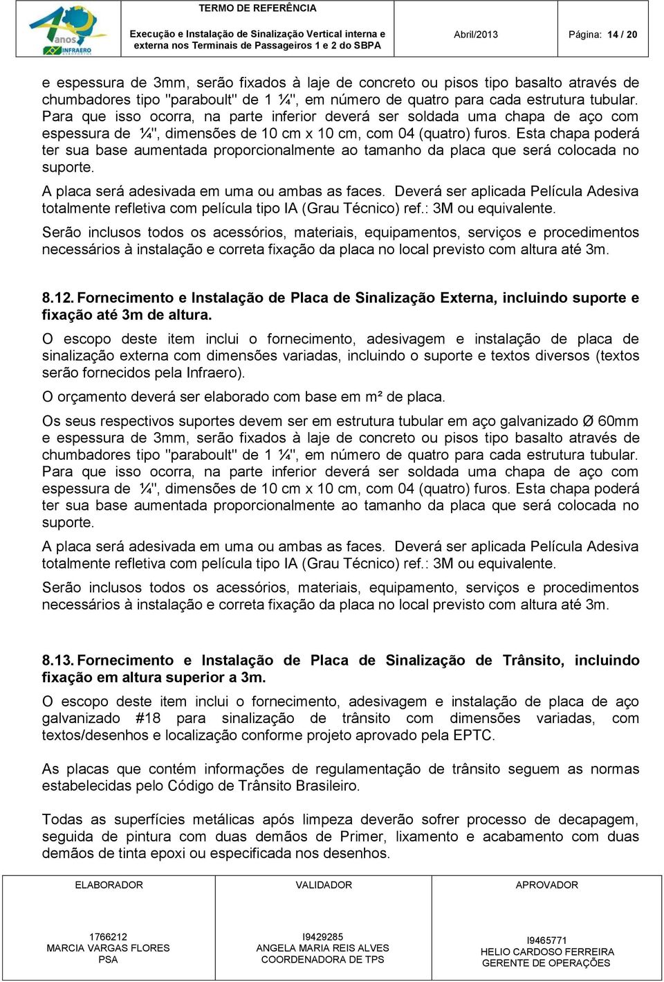 Esta chapa poderá ter sua base aumentada proporcionalmente ao tamanho da placa que será colocada no suporte. A placa será adesivada em uma ou ambas as faces.