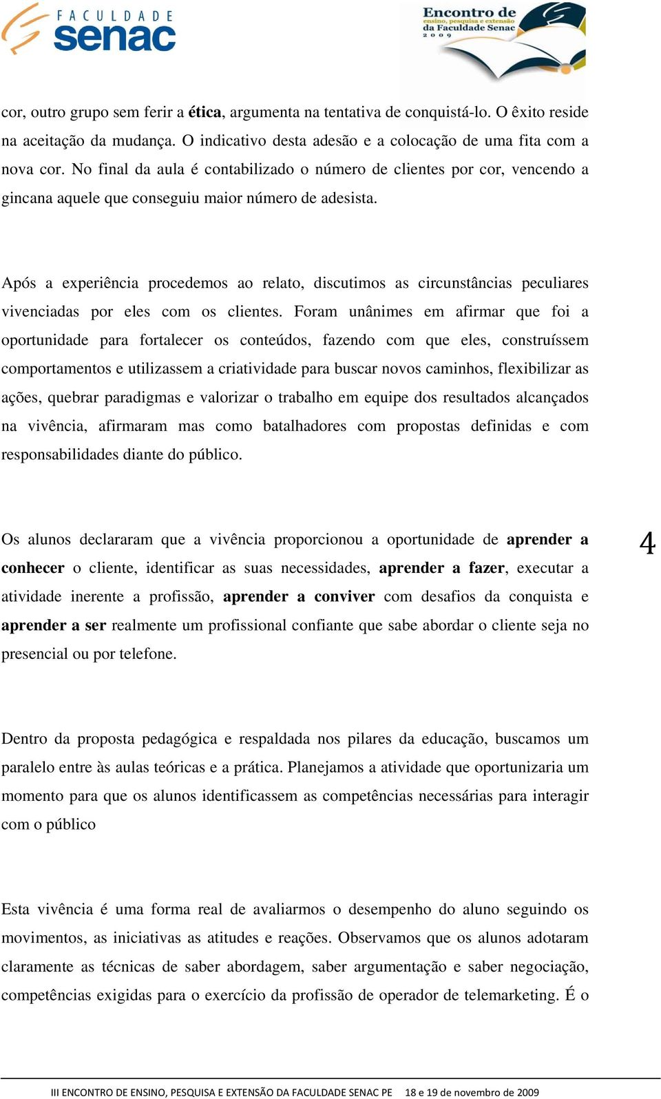 Após a experiência procedemos ao relato, discutimos as circunstâncias peculiares vivenciadas por eles com os clientes.