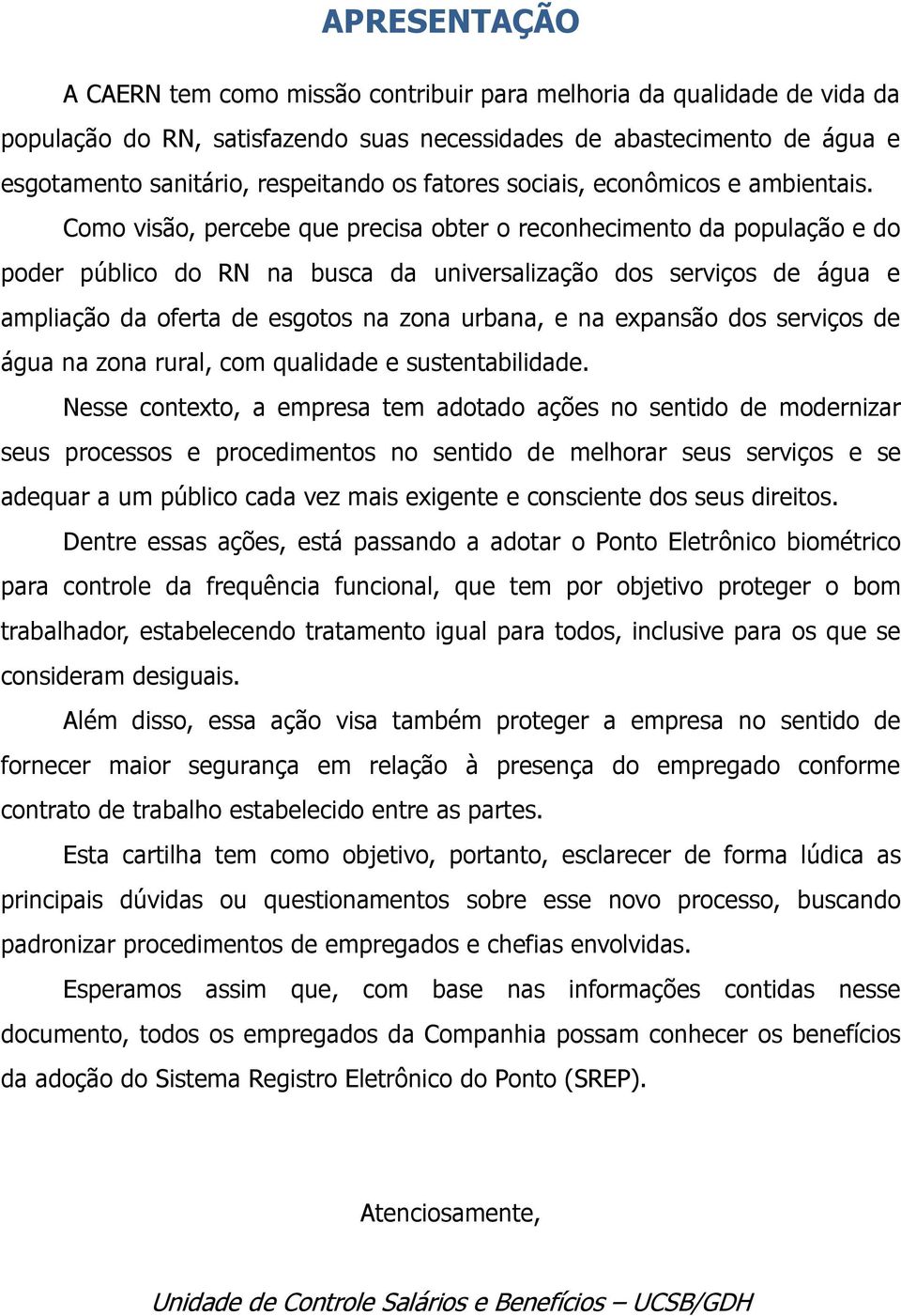 Como visão, percebe que precisa obter o reconhecimento da população e do poder público do RN na busca da universalização dos serviços de água e ampliação da oferta de esgotos na zona urbana, e na