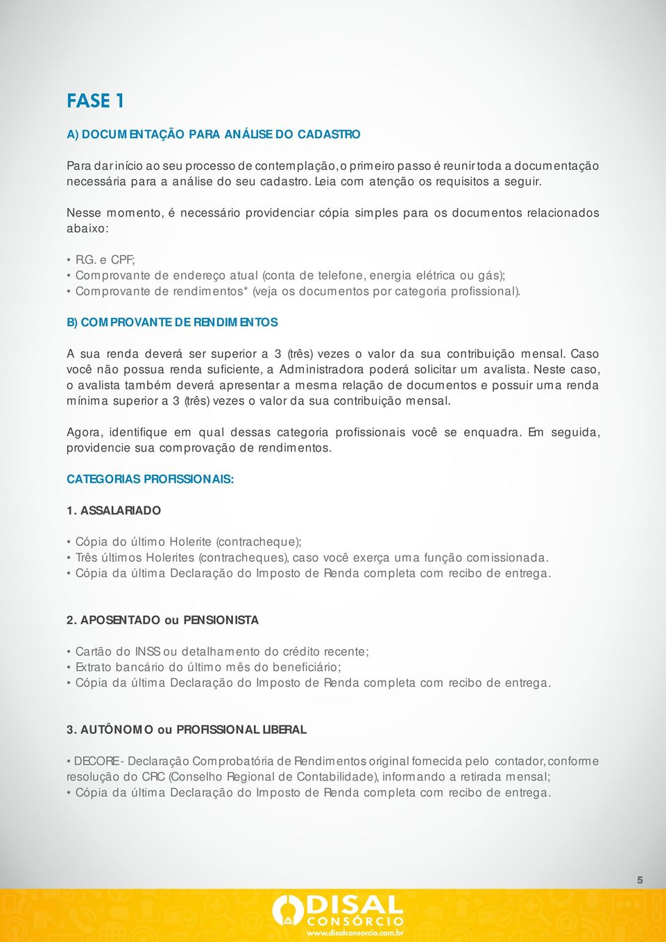 e CPF; Comprovante de endereço atual (conta de telefone, energia elétrica ou gás); Comprovante de rendimentos* (veja os documentos por categoria profissional).