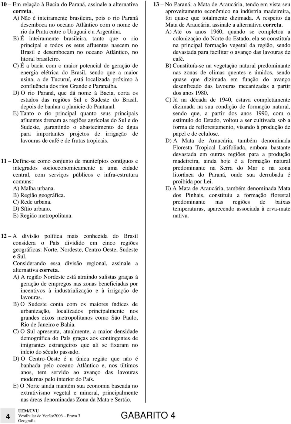 B) É inteiramente brasileira, tanto que o rio principal e todos os seus afluentes nascem no Brasil e desembocam no oceano Atlântico, no litoral brasileiro.