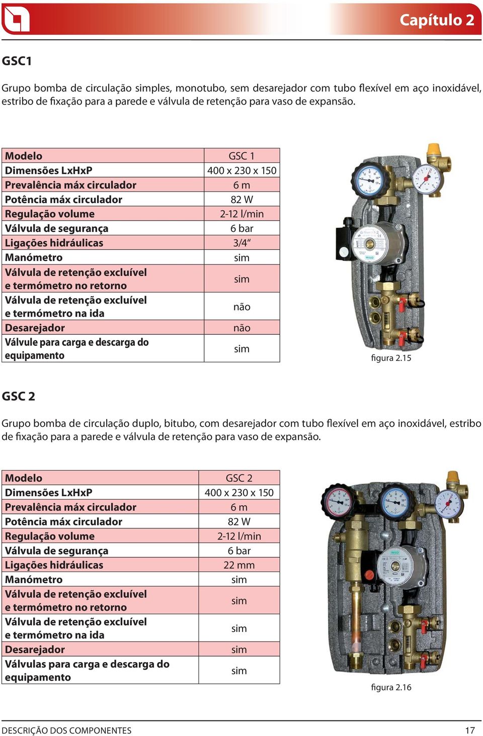 Válvula de retenção excluível e termómetro no retorno sim Válvula de retenção excluível e termómetro na ida não Desarejador não Válvule para carga e descarga do equipamento sim figura 2.