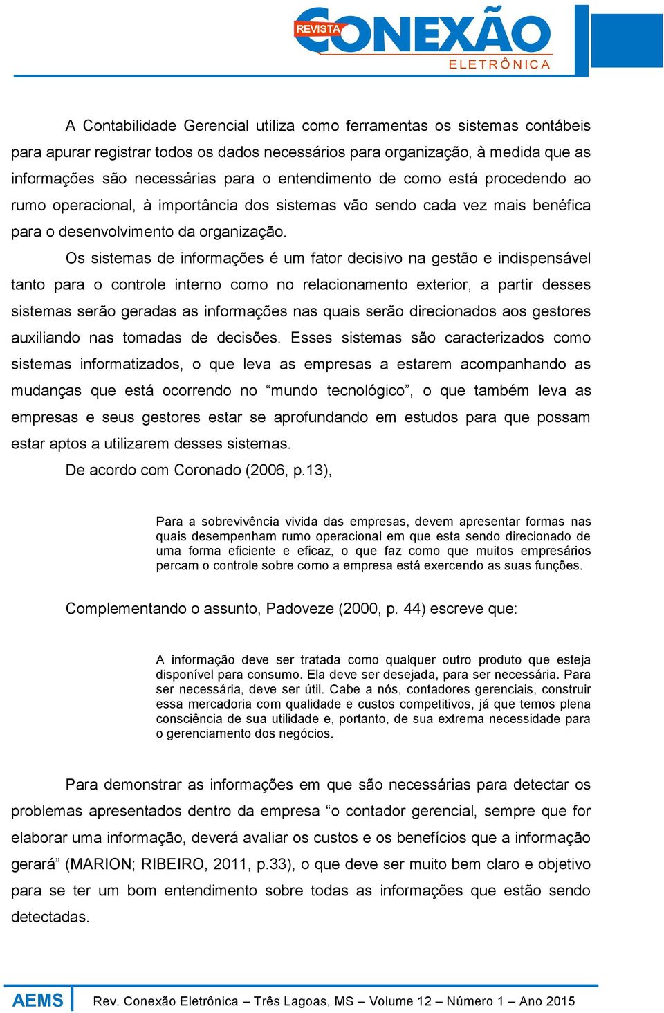 Os sistemas de informações é um fator decisivo na gestão e indispensável tanto para o controle interno como no relacionamento exterior, a partir desses sistemas serão geradas as informações nas quais