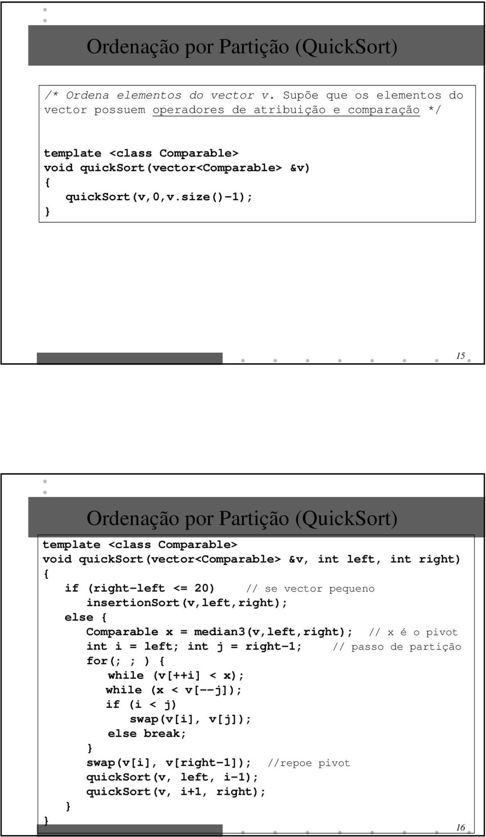 size()-1); 15 Ordenação por Partição (QuickSort) template <class Comparable> void quicksort(vector<comparable> &v, int left, int right) if (right-left <= 20) // se vector pequeno
